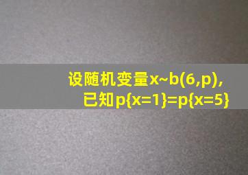 设随机变量x~b(6,p),已知p{x=1}=p{x=5}